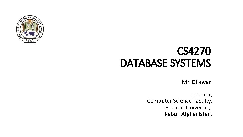 CS 4270 DATABASE SYSTEMS Mr. Dilawar Lecturer, Computer Science Faculty, Bakhtar University Kabul, Afghanistan.