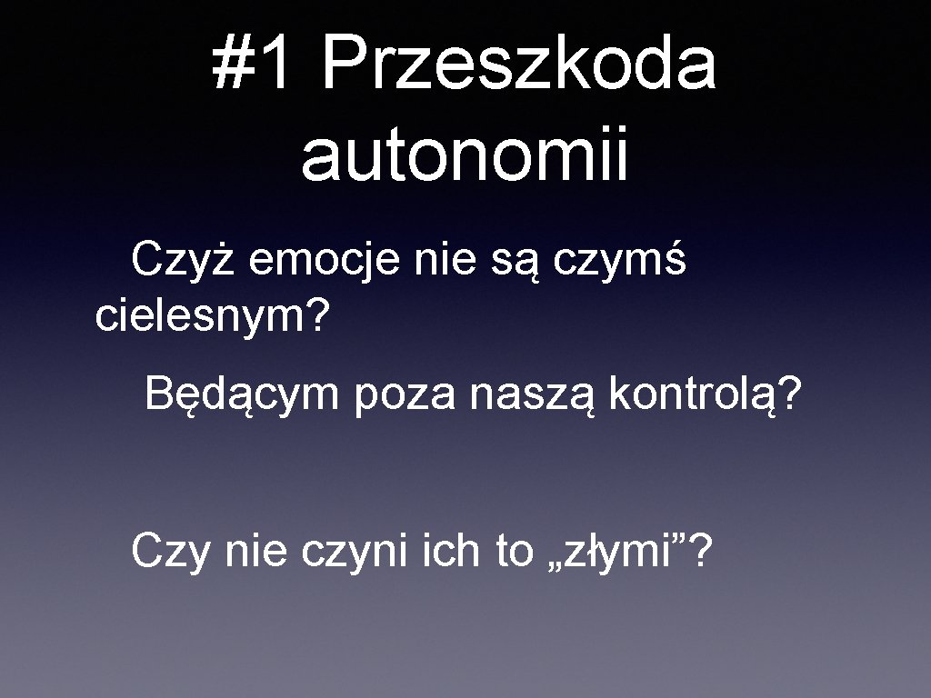 #1 Przeszkoda autonomii Czyż emocje nie są czymś cielesnym? Będącym poza naszą kontrolą? Czy