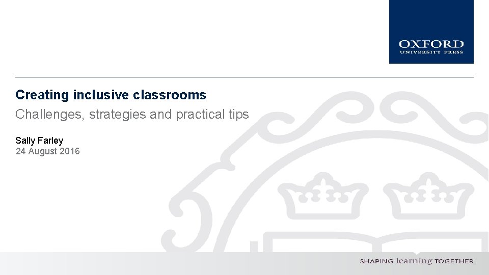 Creating inclusive classrooms Challenges, strategies and practical tips Sally Farley 24 August 2016 