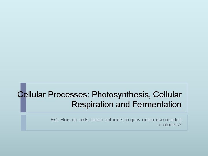 Cellular Processes: Photosynthesis, Cellular Respiration and Fermentation EQ: How do cells obtain nutrients to