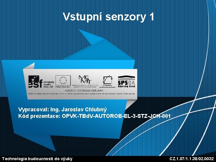 Vstupní senzory 1 Vypracoval: Ing. Jaroslav Chlubný Kód prezentace: OPVK-TBd. V-AUTOROB-EL-3 -STZ-JCH-001 Technologie budoucnosti