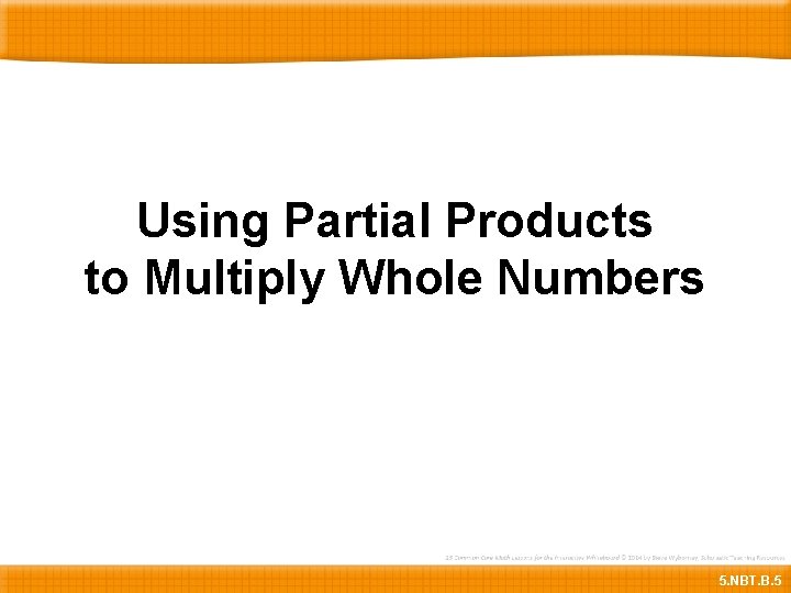Using Partial Products to Multiply Whole Numbers 5. NBT. B. 5 