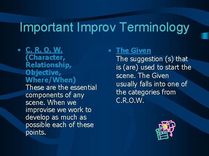 Important Improv Terminology • C. R. O. W. (Character, Relationship, Objective, Where/When) These are