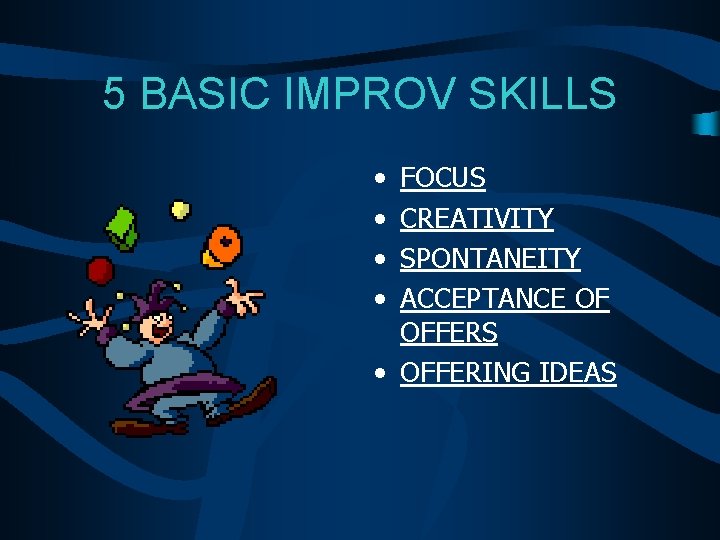 5 BASIC IMPROV SKILLS • • FOCUS CREATIVITY SPONTANEITY ACCEPTANCE OF OFFERS • OFFERING