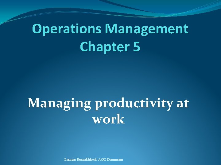 Operations Management Chapter 5 Managing productivity at work Lamiae Bemakhlouf, AOU Dammam Operations Management Chapter 5 Managing productivity at work Lamiae Bemakhlouf, AOU Dammam