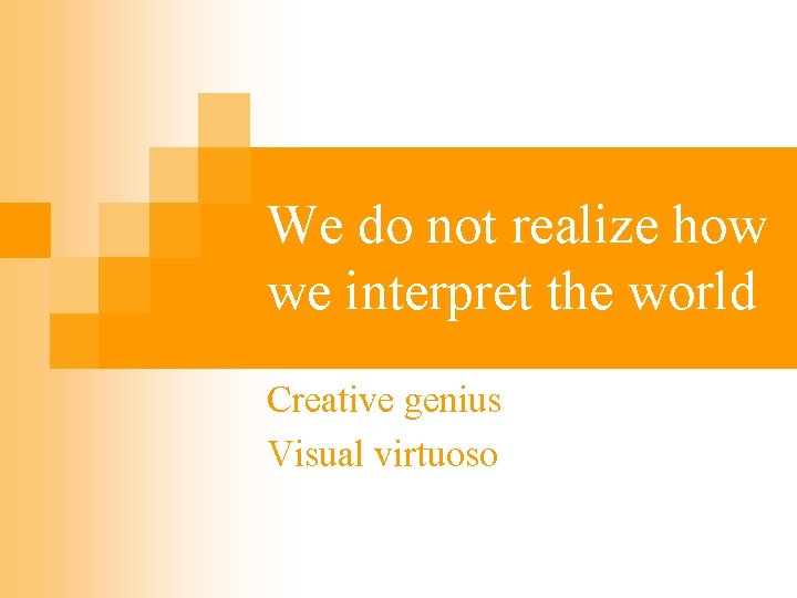 We do not realize how we interpret the world Creative genius Visual virtuoso 