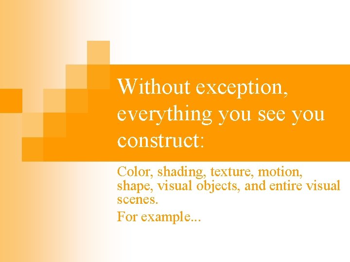 Without exception, everything you see you construct: Color, shading, texture, motion, shape, visual objects,