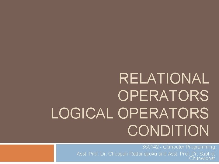 RELATIONAL OPERATORS LOGICAL OPERATORS CONDITION 350142 - Computer Programming Asst. Prof. Dr. Choopan Rattanapoka