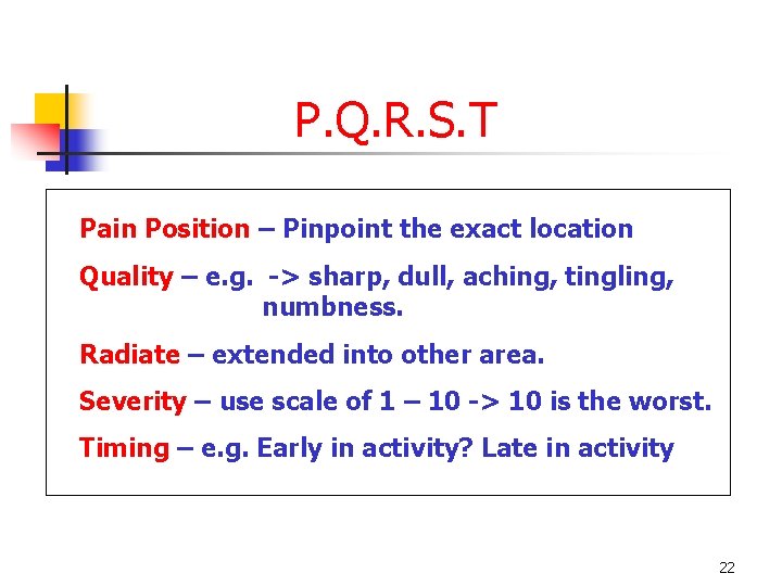 P. Q. R. S. T Pain Position – Pinpoint the exact location Quality –
