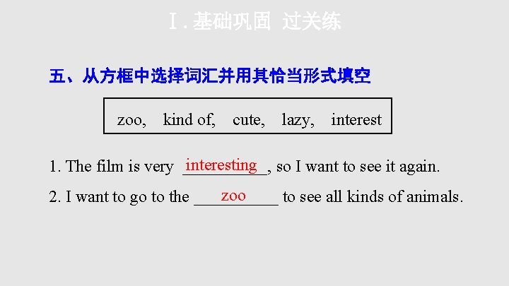 Ⅰ. 基础巩固 过关练 五、从方框中选择词汇并用其恰当形式填空 zoo, kind of, cute, lazy, interesting so I want to