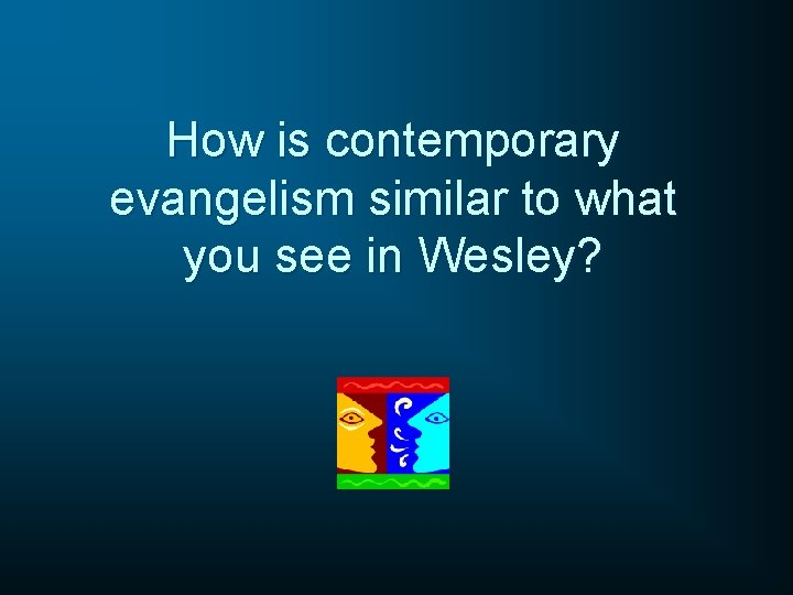 How is contemporary evangelism similar to what you see in Wesley? How is contemporary evangelism similar to what you see in Wesley?