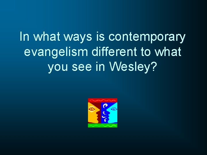 In what ways is contemporary evangelism different to what you see in Wesley? In what ways is contemporary evangelism different to what you see in Wesley?