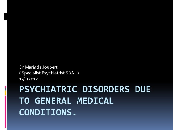 Dr Marinda Joubert ( Specialist Psychiatrist SBAH) 17/1/2012 PSYCHIATRIC DISORDERS DUE TO GENERAL MEDICAL
