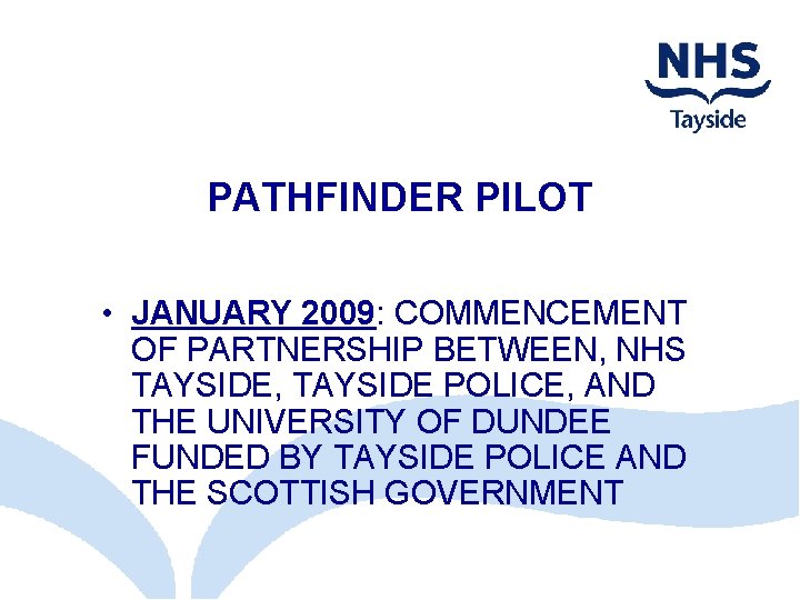 PATHFINDER PILOT • JANUARY 2009: COMMENCEMENT OF PARTNERSHIP BETWEEN, NHS TAYSIDE, TAYSIDE POLICE, AND