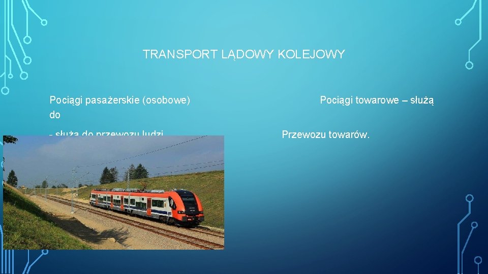 TRANSPORT LĄDOWY KOLEJOWY Pociągi pasażerskie (osobowe) do - służą do przewozu ludzi. Pociągi towarowe