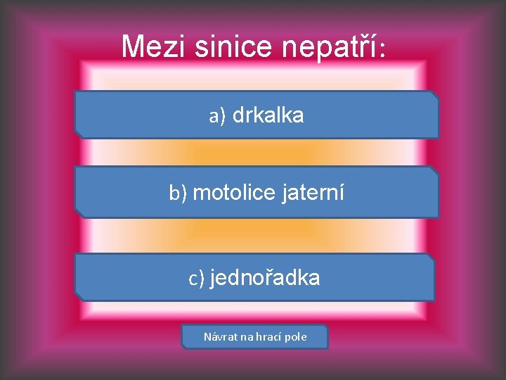 Mezi sinice nepatří: a) drkalka b) motolice jaterní c) jednořadka Návrat na hrací pole