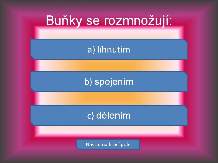 Buňky se rozmnožují: a) líhnutím b) spojením c) dělením Návrat na hrací pole 