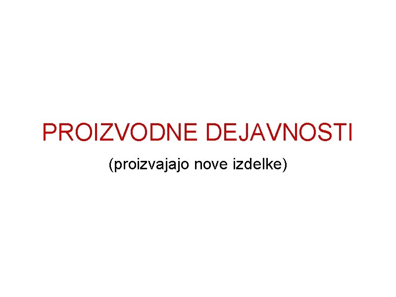 PROIZVODNE DEJAVNOSTI (proizvajajo nove izdelke) 