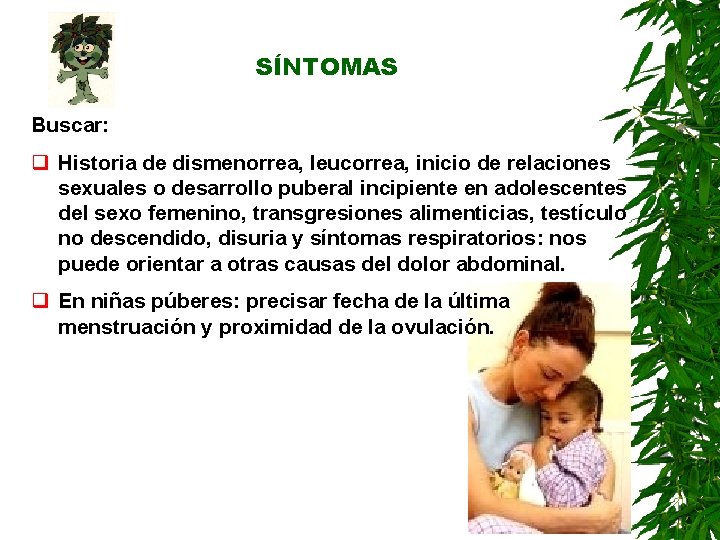 SÍNTOMAS Buscar: q Historia de dismenorrea, leucorrea, inicio de relaciones sexuales o desarrollo puberal SÍNTOMAS Buscar: q Historia de dismenorrea, leucorrea, inicio de relaciones sexuales o desarrollo puberal
