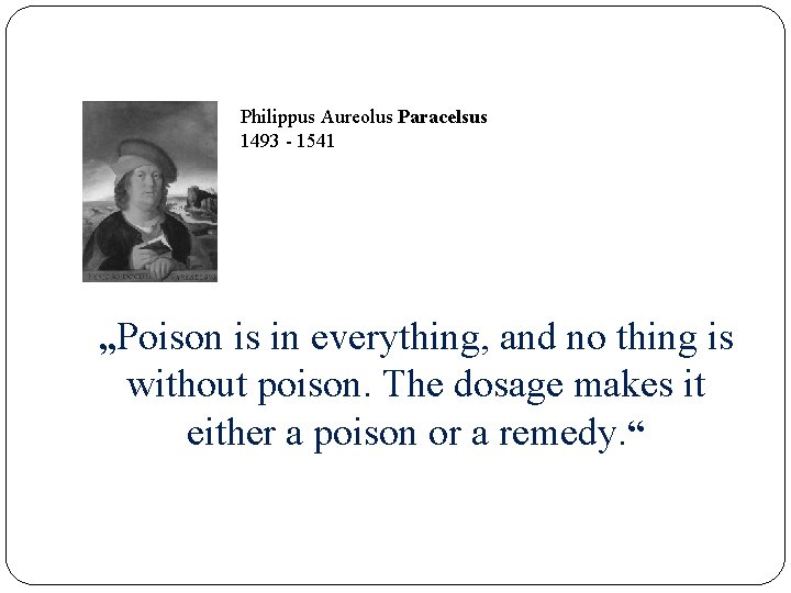 Philippus Aureolus Paracelsus 1493 - 1541 „Poison is in everything, and no thing is