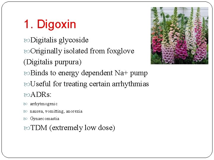 1. Digoxin Digitalis glycoside Originally isolated from foxglove (Digitalis purpura) Binds to energy dependent