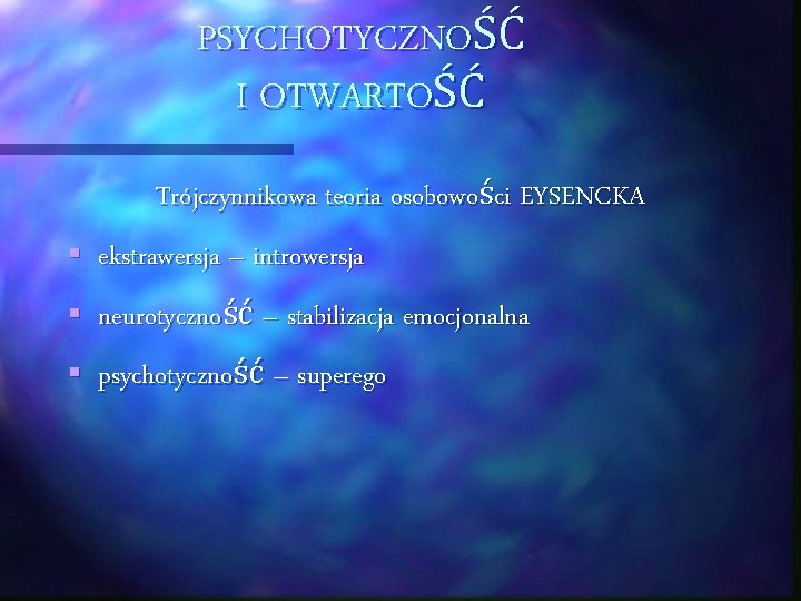 PSYCHOTYCZNOŚĆ I OTWARTOŚĆ Trójczynnikowa teoria osobowości EYSENCKA § ekstrawersja – introwersja § neurotyczność –