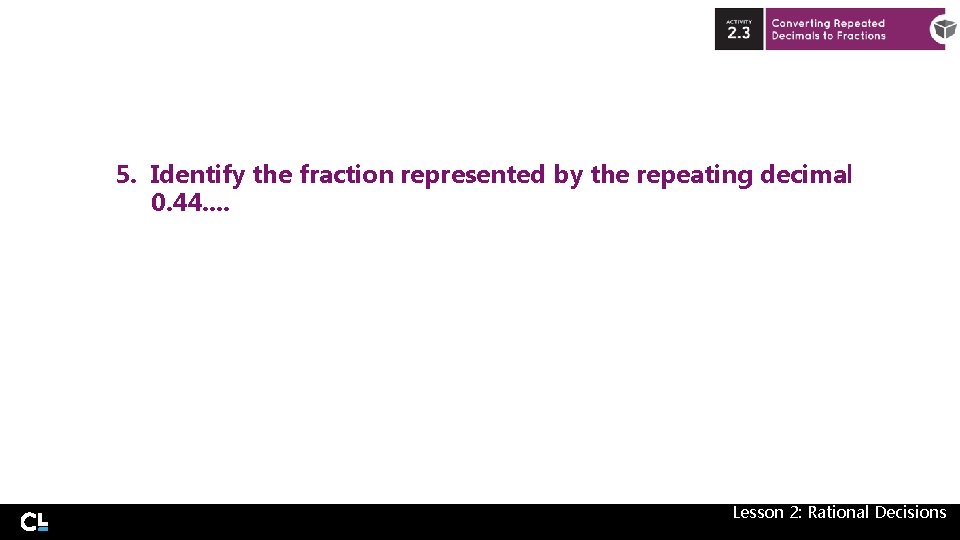 5. Identify the fraction represented by the repeating decimal 0. 44. . Lesson 2: