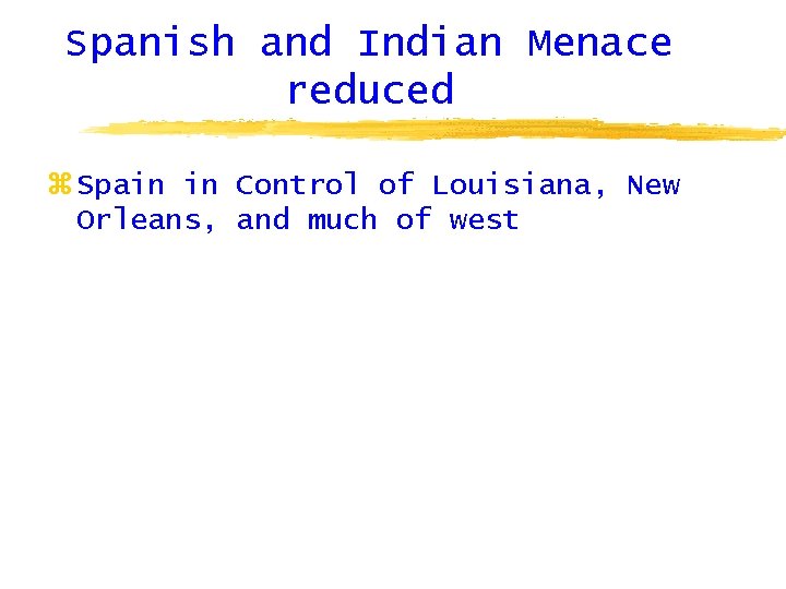 Spanish and Indian Menace reduced z Spain in Control of Louisiana, New Orleans, and