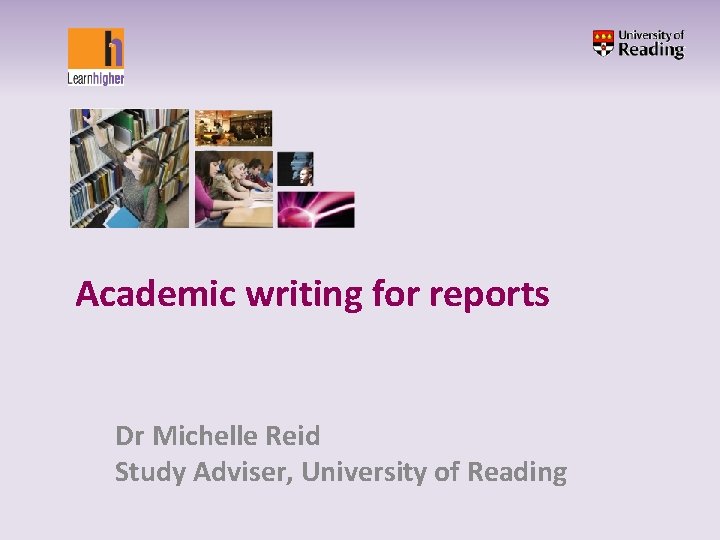 Academic writing for reports Dr Michelle Reid Study Adviser, University of Reading 