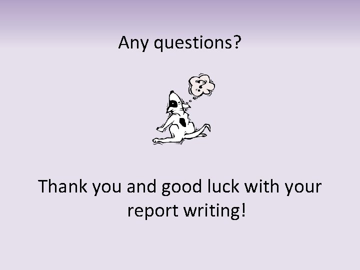 Any questions? Thank you and good luck with your report writing! 