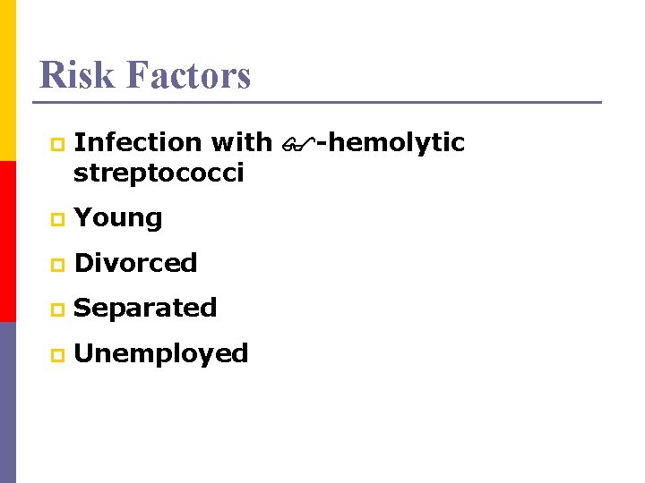 Risk Factors p Infection with -hemolytic streptococci p Young p Divorced p Separated p