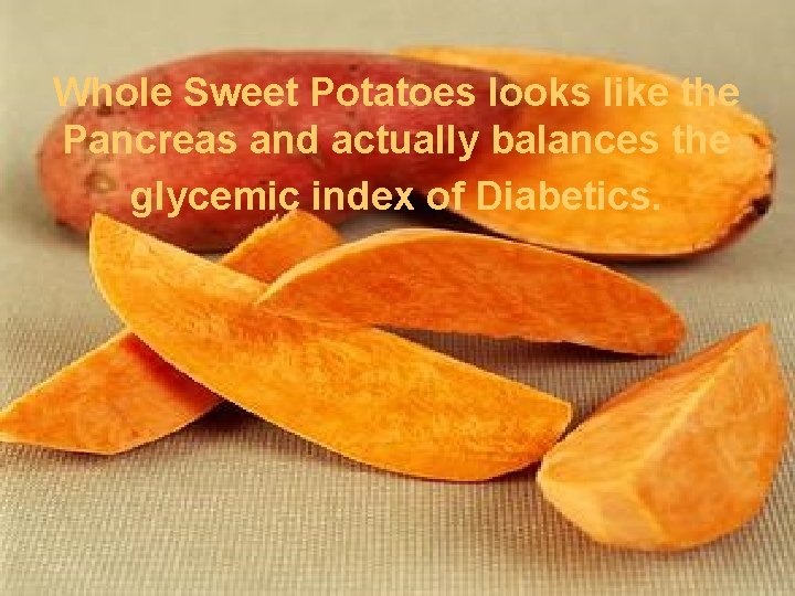 Whole Sweet Potatoes looks like the Pancreas and actually balances the glycemic index of