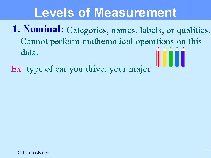 Levels of Measurement 1. Nominal: Categories, names, labels, or qualities. Cannot perform mathematical operations