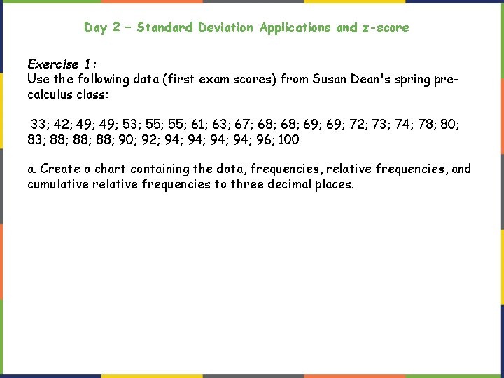Day 2 – Standard Deviation Applications and z-score Exercise 1: Use the following data Day 2 – Standard Deviation Applications and z-score Exercise 1: Use the following data