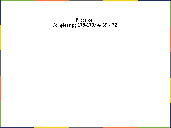 Practice: Complete pg 138 -139/ # 69 - 72 Practice: Complete pg 138 -139/ # 69 - 72