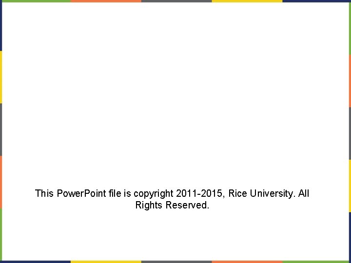 This Power. Point file is copyright 2011 -2015, Rice University. All Rights Reserved. This Power. Point file is copyright 2011 -2015, Rice University. All Rights Reserved.