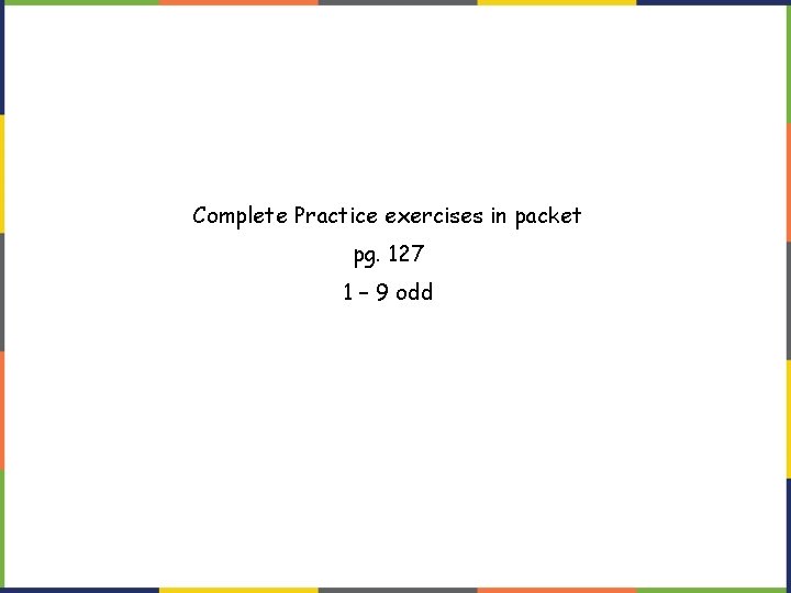Complete Practice exercises in packet pg. 127 1 – 9 odd Complete Practice exercises in packet pg. 127 1 – 9 odd