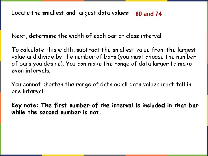 Locate the smallest and largest data values: 60 and 74 Next, determine the width Locate the smallest and largest data values: 60 and 74 Next, determine the width