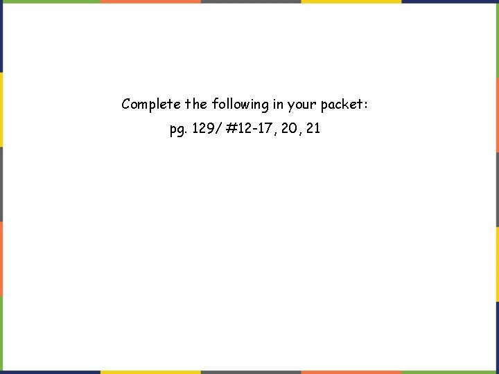 Complete the following in your packet: pg. 129/ #12 -17, 20, 21 Complete the following in your packet: pg. 129/ #12 -17, 20, 21