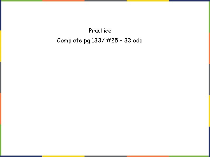 Practice Complete pg 133/ #25 – 33 odd Practice Complete pg 133/ #25 – 33 odd