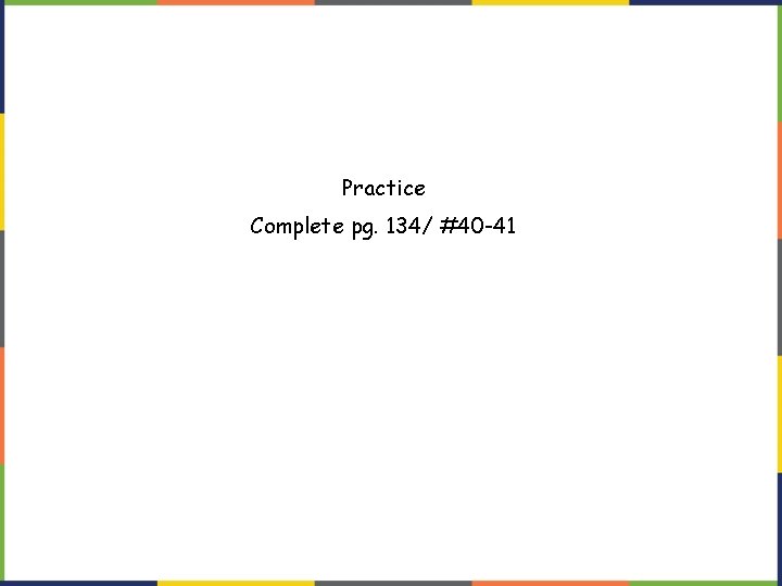 Practice Complete pg. 134/ #40 -41 Practice Complete pg. 134/ #40 -41