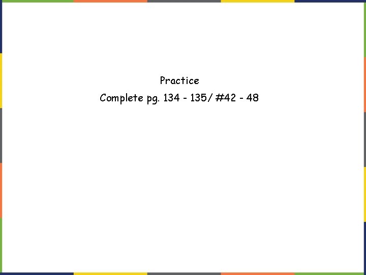 Practice Complete pg. 134 - 135/ #42 - 48 Practice Complete pg. 134 - 135/ #42 - 48