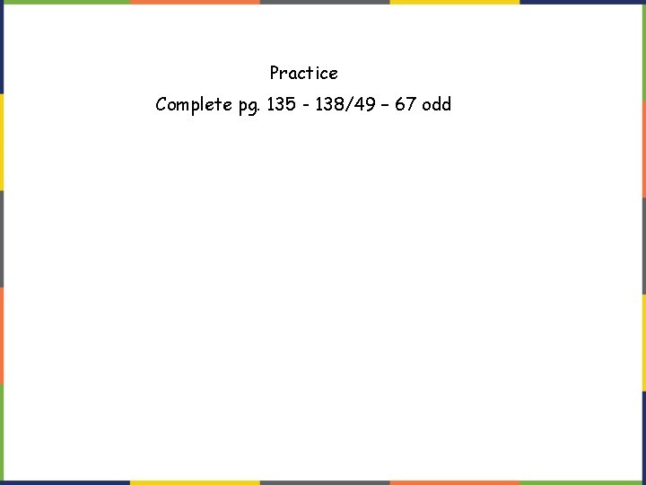 Practice Complete pg. 135 - 138/49 – 67 odd Practice Complete pg. 135 - 138/49 – 67 odd