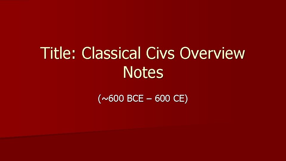 Title: Classical Civs Overview Notes (~600 BCE – 600 CE) 