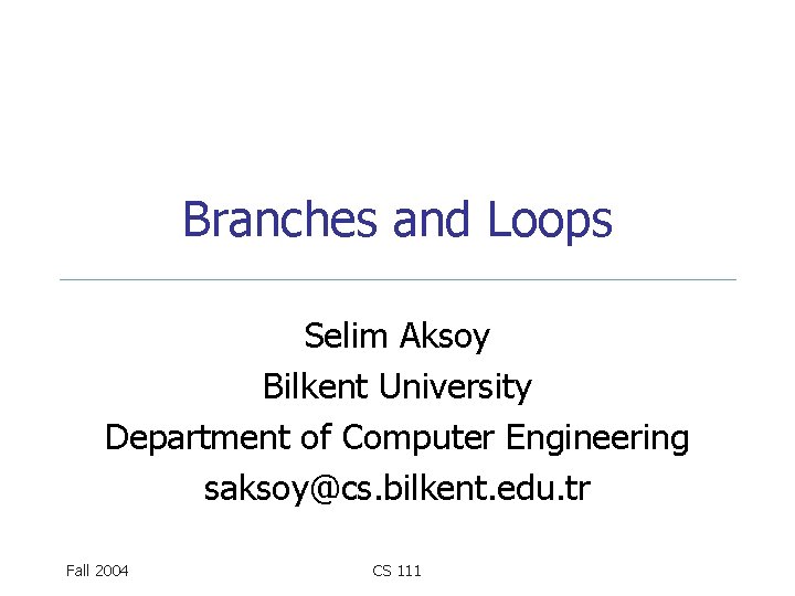 Branches and Loops Selim Aksoy Bilkent University Department of Computer Engineering saksoy@cs. bilkent. edu.