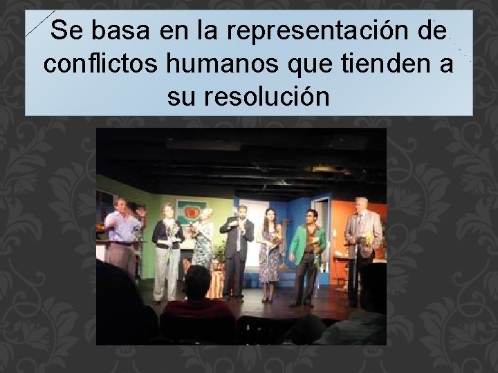 Se basa en la representación de conflictos humanos que tienden a su resolución 