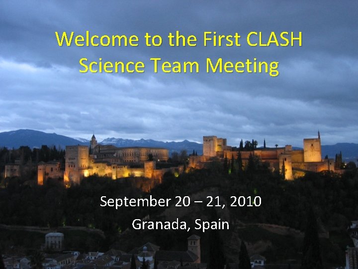 Welcome to the First CLASH Science Team Meeting September 20 – 21, 2010 Granada,