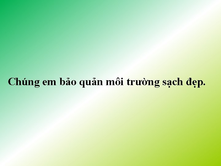 Chúng em bảo quản môi trường sạch đẹp. 