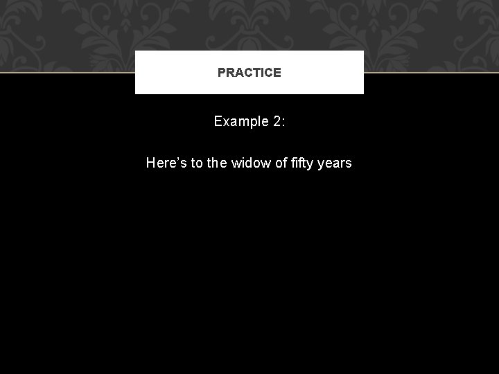 PRACTICE Example 2: Here’s to the widow of fifty years 