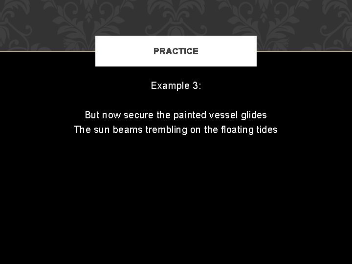 PRACTICE Example 3: But now secure the painted vessel glides The sun beams trembling